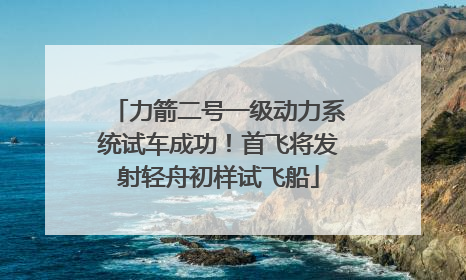 力箭二号一级动力系统试车成功！首飞将发射轻舟初样试飞船