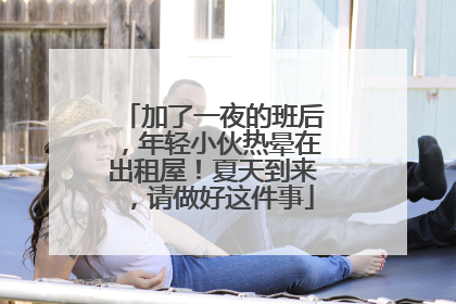加了一夜的班后，年轻小伙热晕在出租屋！夏天到来，请做好这件事