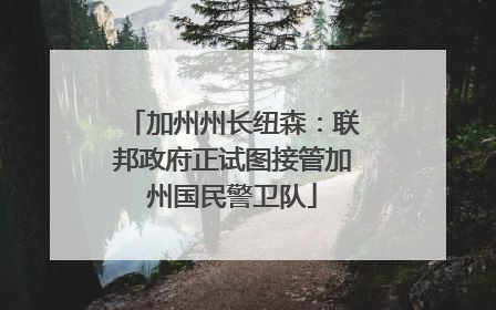 加州州长纽森：联邦政府正试图接管加州国民警卫队