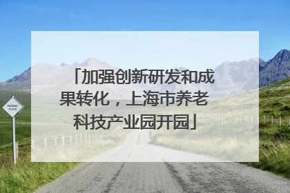加强创新研发和成果转化，上海市养老科技产业园开园