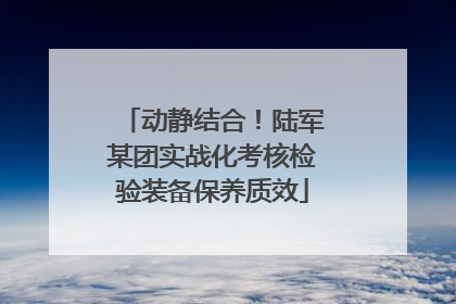 动静结合！陆军某团实战化考核检验装备保养质效