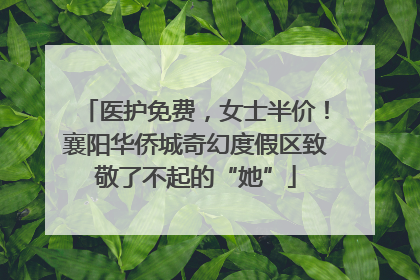 医护免费，女士半价！襄阳华侨城奇幻度假区致敬了不起的“她”