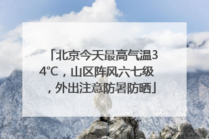 北京今天最高气温34℃，山区阵风六七级，外出注意防暑防晒