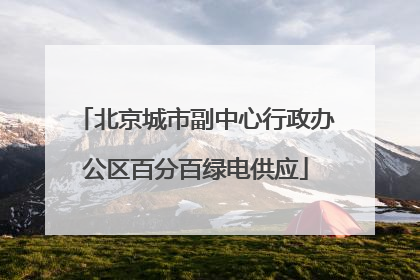 北京城市副中心行政办公区百分百绿电供应