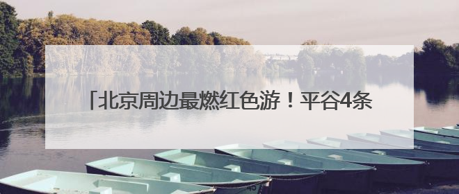 北京周边最燃红色游！平谷4条线路带你 “沉浸式” 体验！