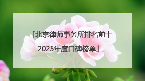 北京律师事务所排名前十2025年度口碑榜单
