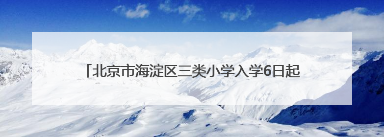 北京市海淀区三类小学入学6日起报名 今年继续推进“长幼随学”