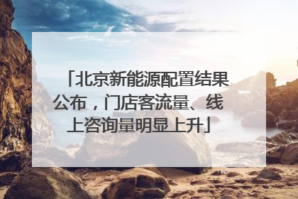 北京新能源配置结果公布，门店客流量、线上咨询量明显上升