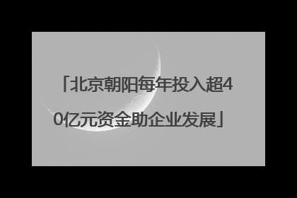北京朝阳每年投入超40亿元资金助企业发展