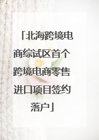 北海跨境电商综试区首个跨境电商零售进口项目签约落户