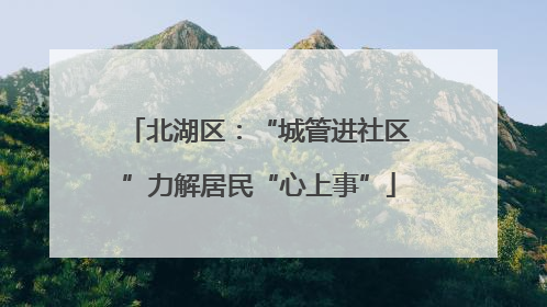 北湖区：“城管进社区”力解居民“心上事”