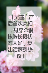 吴谨言产后首次亮相，身穿金银抹胸长裙状态大好，复出话题引热议