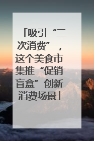 吸引“二次消费”，这个美食市集推“促销盲盒”创新消费场景