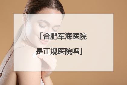 合肥军海医院是正规医院吗