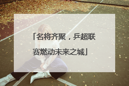 名将齐聚，乒超联赛燃动未来之城