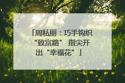 周私丽：巧手钩织“致富路” 指尖开出“幸福花”