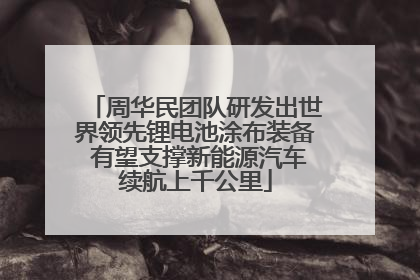 周华民团队研发出世界领先锂电池涂布装备 有望支撑新能源汽车续航上千公里