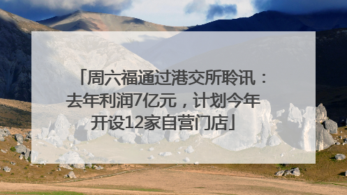周六福通过港交所聆讯:去年利润7亿元,计划今年开设12家自营门店
