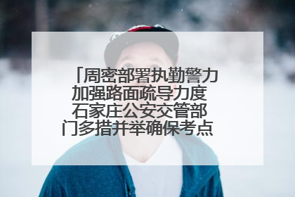 周密部署执勤警力 加强路面疏导力度 石家庄公安交管部门多措并举确保考点周边交通环境良好