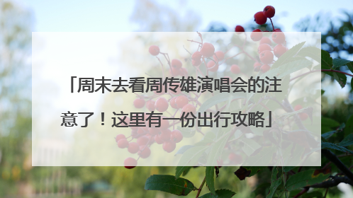周末去看周传雄演唱会的注意了！这里有一份出行攻略