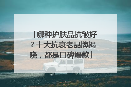 哪种护肤品抗皱好？十大抗衰老品牌揭晓，都是口碑爆款