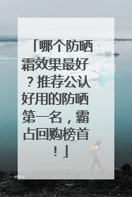 哪个防晒霜效果最好？推荐公认好用的防晒第一名，霸占回购榜首！