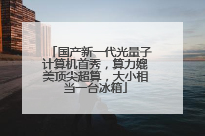 国产新一代光量子计算机首秀，算力媲美顶尖超算，大小相当一台冰箱