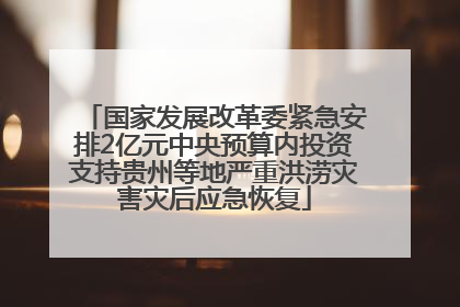 国家发展改革委紧急安排2亿元中央预算内投资支持贵州等地严重洪涝灾害灾后应急恢复