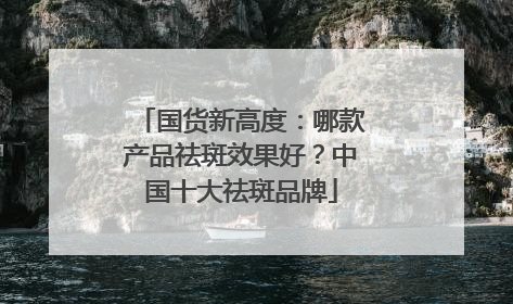国货新高度：哪款产品祛斑效果好？中国十大祛斑品牌