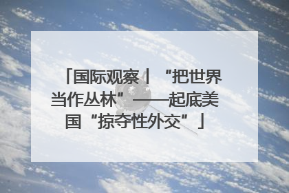 国际观察丨“把世界当作丛林”——起底美国“掠夺性外交”