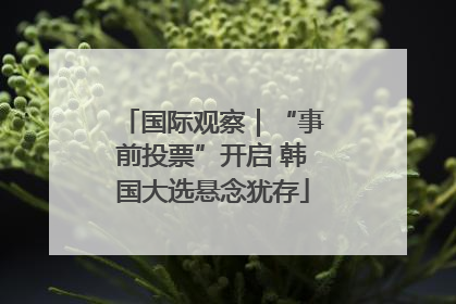 国际观察｜“事前投票”开启 韩国大选悬念犹存