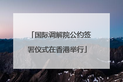 国际调解院公约签署仪式在香港举行