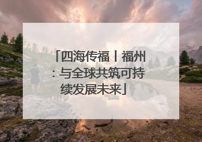 四海传福丨福州：与全球共筑可持续发展未来