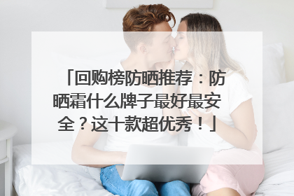 回购榜防晒推荐：防晒霜什么牌子最好最安全？这十款超优秀！