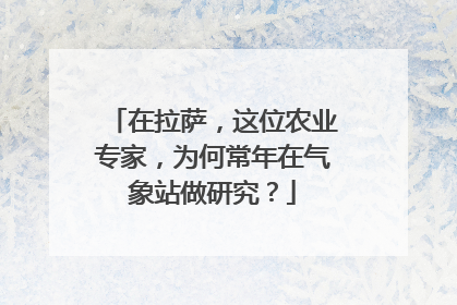 在拉萨，这位农业专家，为何常年在气象站做研究？