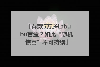 存款5万送Labubu盲盒？如此“随机惊喜”不可持续