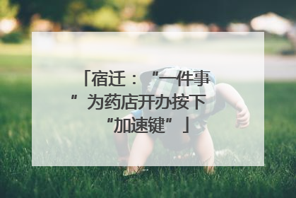 宿迁：“一件事”为药店开办按下“加速键”