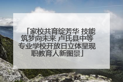 家校共育绽芳华 技能筑梦向未来 卢氏县中等专业学校开放日立体呈现职教育人新图景
