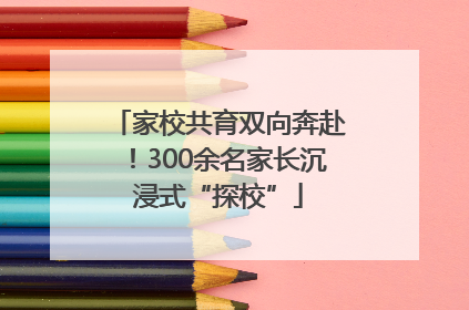 家校共育双向奔赴！300余名家长沉浸式“探校”