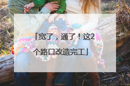 宽了，通了！这2个路口改造完工