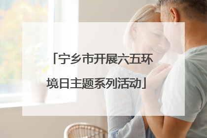 宁乡市开展六五环境日主题系列活动