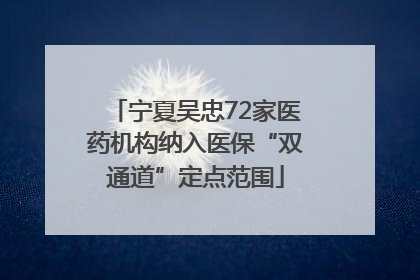 宁夏吴忠72家医药机构纳入医保“双通道”定点范围
