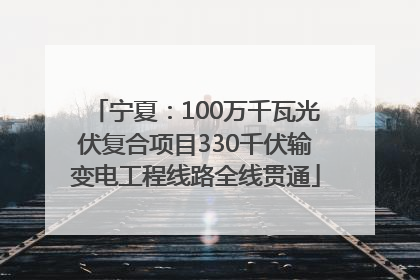 宁夏：100万千瓦光伏复合项目330千伏输变电工程线路全线贯通