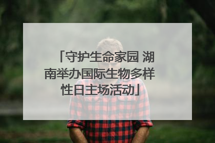 守护生命家园 湖南举办国际生物多样性日主场活动