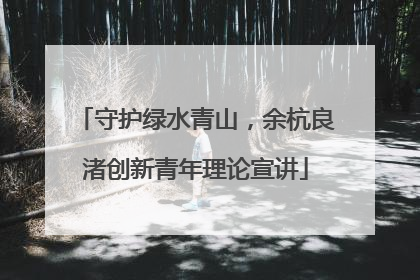 守护绿水青山，余杭良渚创新青年理论宣讲