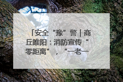安全“豫”警｜商丘睢阳：消防宣传“零距离”，“一老一小”同守护