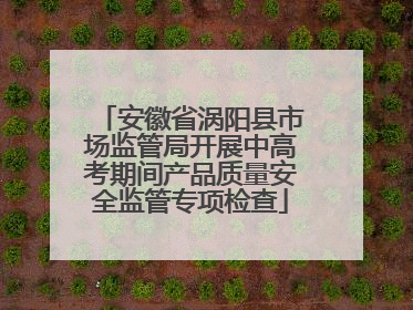 安徽省涡阳县市场监管局开展中高考期间产品质量安全监管专项检查