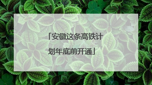 安徽这条高铁计划年底前开通