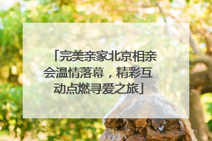 完美亲家北京相亲会温情落幕，精彩互动点燃寻爱之旅