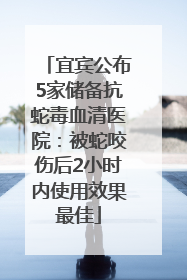 宜宾公布5家储备抗蛇毒血清医院：被蛇咬伤后2小时内使用效果最佳